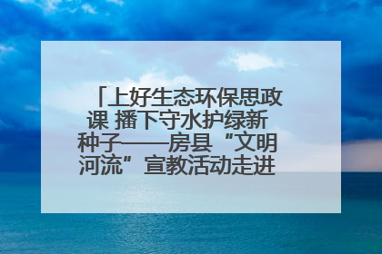 上好生态环保思政课 播下守水护绿新种子——房县“文明河流”宣教活动走进八一希望小学