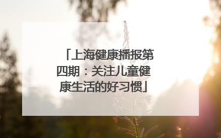 上海健康播报第四期：关注儿童健康生活的好习惯