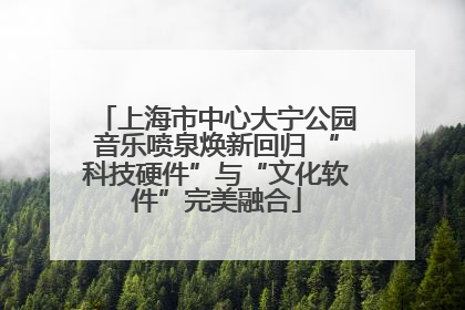 上海市中心大宁公园音乐喷泉焕新回归 “科技硬件”与“文化软件”完美融合