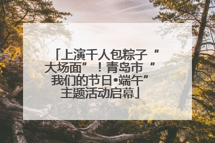 上演千人包粽子“大场面”！青岛市“我们的节日•端午”主题活动启幕