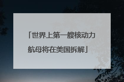 世界上第一艘核动力航母将在美国拆解