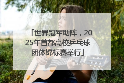 世界冠军助阵，2025年首都高校乒乓球团体锦标赛举行