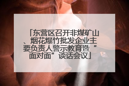东营区召开非煤矿山、烟花爆竹批发企业主要负责人警示教育暨“面对面”谈话会议