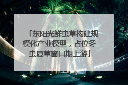 东阳光鲜虫草构建规模化产业模型，占位冬虫夏草窗口期上游
