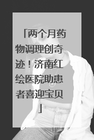两个月药物调理创奇迹！济南红绘医院助患者喜迎宝贝