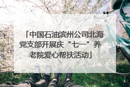 中国石油滨州公司北海党支部开展庆“七一”养老院爱心帮扶活动