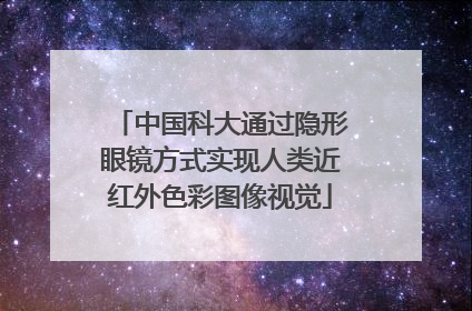 中国科大通过隐形眼镜方式实现人类近红外色彩图像视觉
