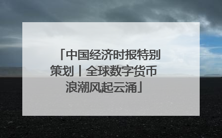 中国经济时报特别策划丨全球数字货币浪潮风起云涌