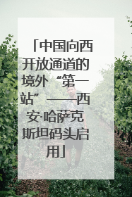 中国向西开放通道的境外“第一站”——西安·哈萨克斯坦码头启用