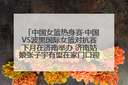 中国女篮热身赛·中国VS波黑国际女篮对抗赛下月在济南举办 济南姑娘张子宇有望在家门口迎来国家队首秀