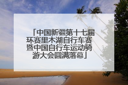 中国新疆第十七届环赛里木湖自行车赛暨中国自行车运动骑游大会圆满落幕