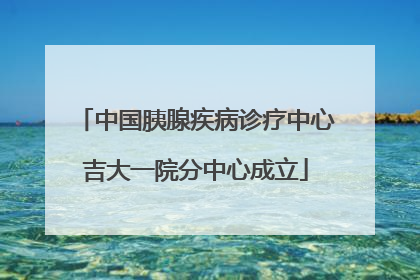 中国胰腺疾病诊疗中心吉大一院分中心成立