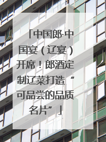 中国郎·中国宴（辽宴）开席！郎酒定制辽菜打造“可品尝的品质名片”