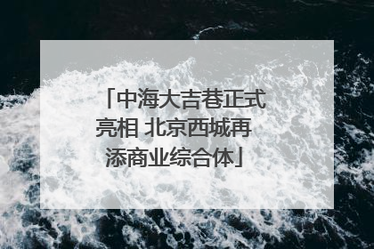 中海大吉巷正式亮相 北京西城再添商业综合体