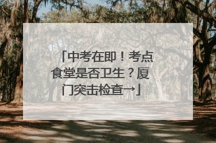 中考在即！考点食堂是否卫生？厦门突击检查→