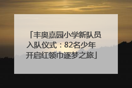 丰奥嘉园小学新队员入队仪式：82名少年开启红领巾逐梦之旅