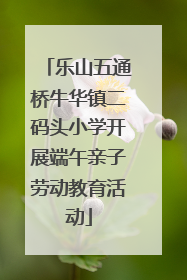 乐山五通桥牛华镇二码头小学开展端午亲子劳动教育活动