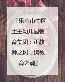 乐山市中区土主幼儿园教育集团：正教师之风，铸教育之魂