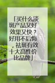 买什么淡斑产品又好效果又快？好用不后悔，祛斑有效十大高性价比品牌