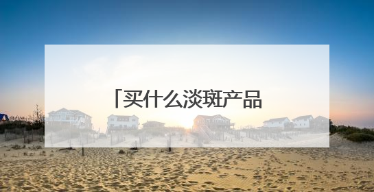 买什么淡斑产品好效果快？2025祛斑前十名