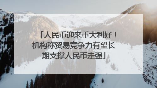 人民币迎来重大利好！机构称贸易竞争力有望长期支撑人民币走强