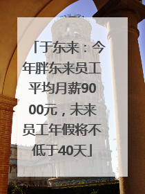 于东来：今年胖东来员工平均月薪9000元，未来员工年假将不低于40天