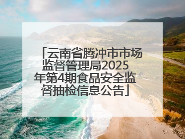 云南省腾冲市市场监督管理局2025年第4期食品安全监督抽检信息公告