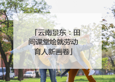 云南景东：田间课堂绘就劳动育人新画卷