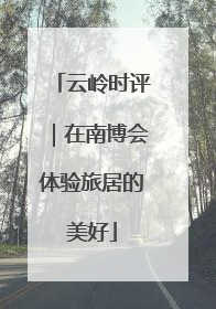 云岭时评｜在南博会体验旅居的美好