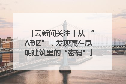云新闻关注丨从 “A到Z”，发现藏在昆明建筑里的“密码”