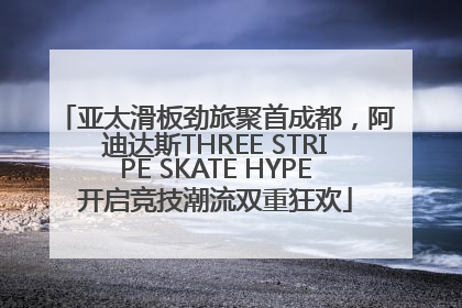 亚太滑板劲旅聚首成都，阿迪达斯THREE STRIPE SKATE HYPE开启竞技潮流双重狂欢