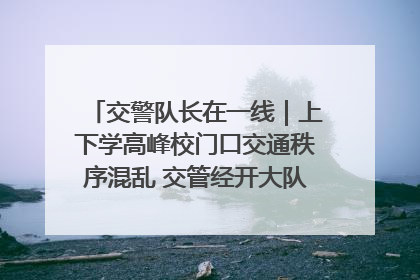 交警队长在一线｜上下学高峰校门口交通秩序混乱 交管经开大队多举措进行整治