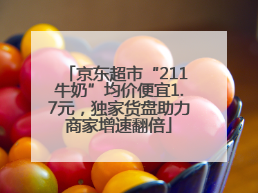 京东超市“211牛奶”均价便宜1.7元，独家货盘助力商家增速翻倍