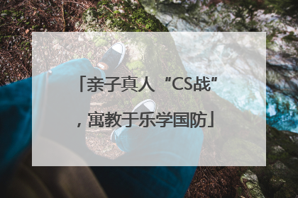 亲子真人“CS战”，寓教于乐学国防