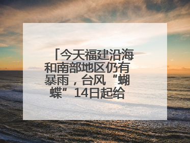 今天福建沿海和南部地区仍有暴雨，台风“蝴蝶”14日起给福建带来影响