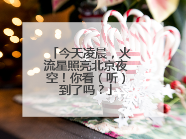 今天凌晨，火流星照亮北京夜空！你看（听）到了吗？