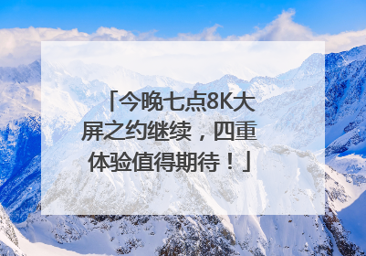 今晚七点8K大屏之约继续，四重体验值得期待！