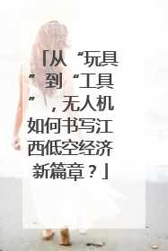 从“玩具”到“工具”，无人机如何书写江西低空经济新篇章？