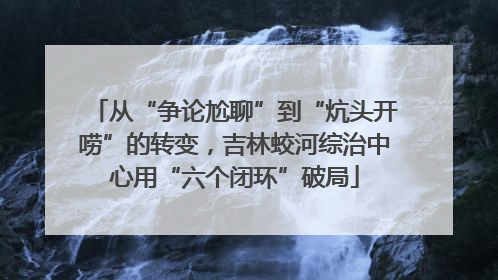从“争论尬聊”到“炕头开唠”的转变，吉林蛟河综治中心用“六个闭环”破局