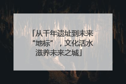 从千年遗址到未来“地标”，文化活水滋养未来之城