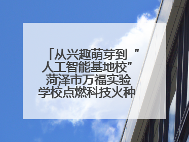 从兴趣萌芽到“人工智能基地校” 菏泽市万福实验学校点燃科技火种，赋能未来人才