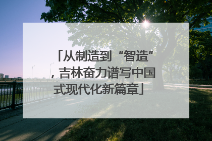 从制造到“智造”，吉林奋力谱写中国式现代化新篇章