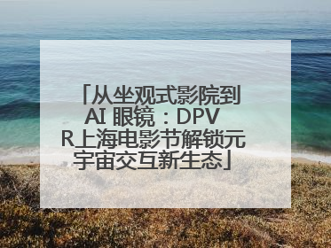 从坐观式影院到 AI 眼镜：DPVR上海电影节解锁元宇宙交互新生态