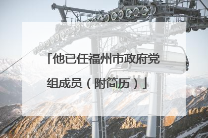 他已任福州市政府党组成员（附简历）