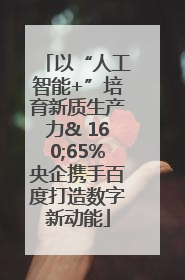 以“人工智能+”培育新质生产力& 160;65%央企携手百度打造数字新动能