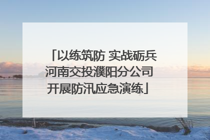 以练筑防 实战砺兵 河南交投濮阳分公司开展防汛应急演练