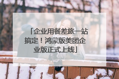 企业用餐差旅一站搞定！鸿蒙版美团企业版正式上线