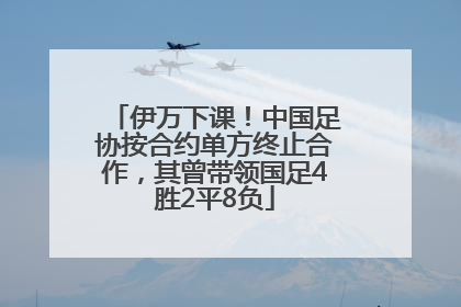 伊万下课！中国足协按合约单方终止合作，其曾带领国足4胜2平8负