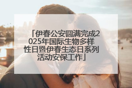 伊春公安圆满完成2025年国际生物多样性日暨伊春生态日系列活动安保工作