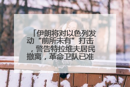 伊朗将对以色列发动“前所未有”打击，警告特拉维夫居民撤离，革命卫队已准备长期全面战争